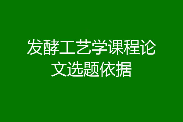 发酵工艺学课程论文选题依据