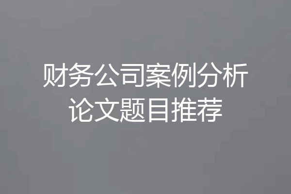 财务公司案例分析论文题目推荐