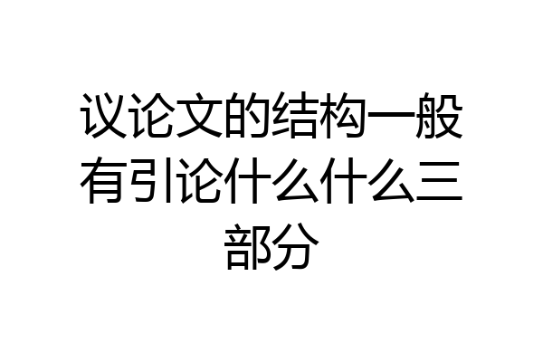 议论文的结构一般有引论什么什么三部分