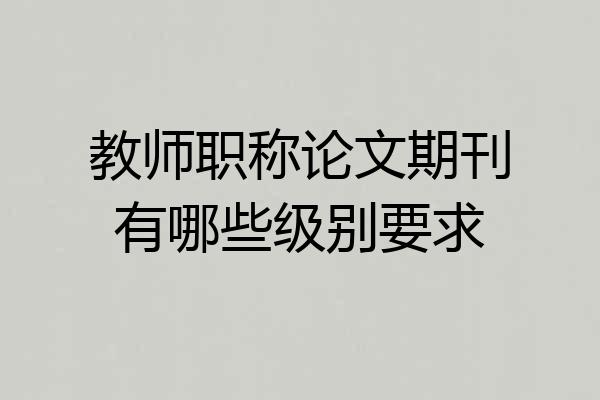教师职称论文期刊有哪些级别要求