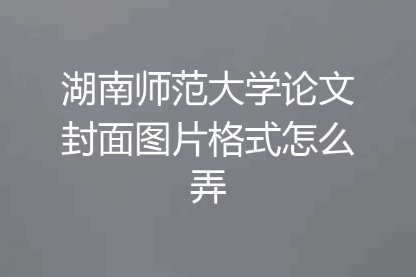 湖南师范大学论文封面图片格式怎么弄