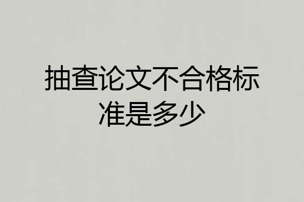 抽查论文不合格标准是多少