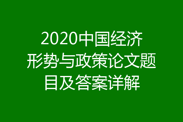 2020中国经济形势与政策论文题目及答案详解