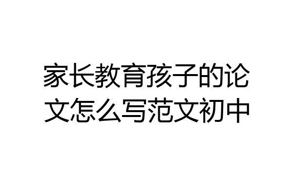 家长教育孩子的论文怎么写范文初中