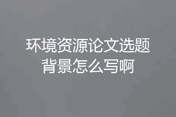 环境资源论文选题背景怎么写啊