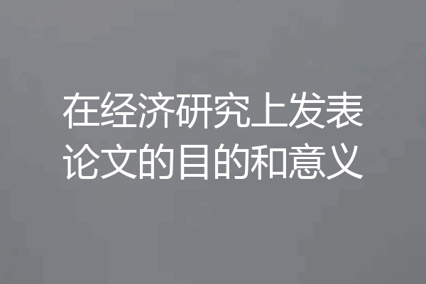 在经济研究上发表论文的目的和意义
