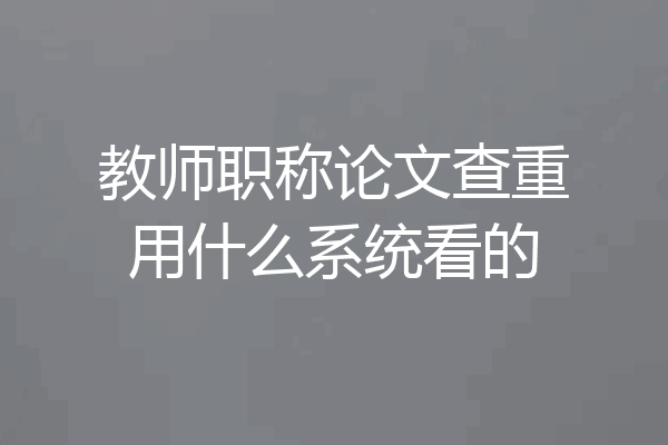 教师职称论文查重用什么系统看的