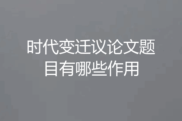 时代变迁议论文题目有哪些作用