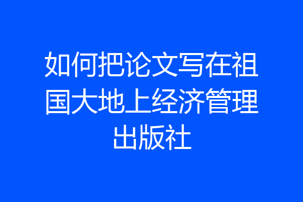 如何把论文写在祖国大地上经济管理出版社