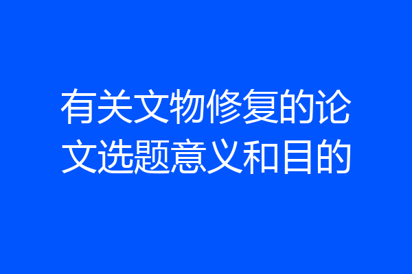 有关文物修复的论文选题意义和目的
