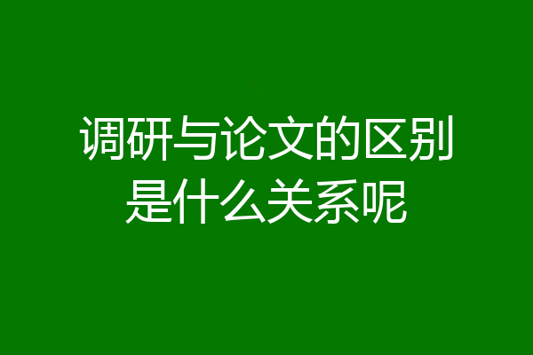 调研与论文的区别是什么关系呢
