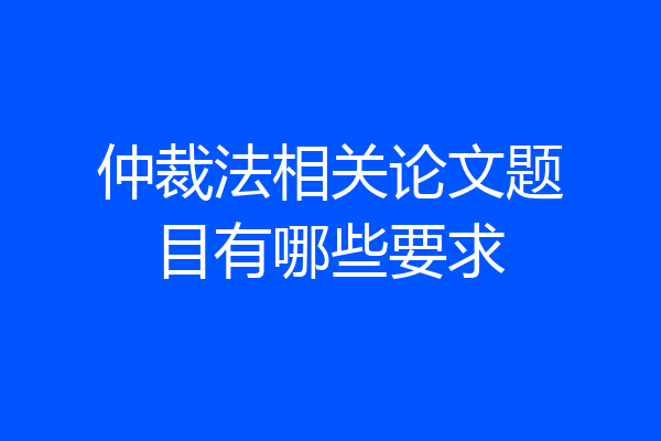 仲裁法相关论文题目有哪些要求