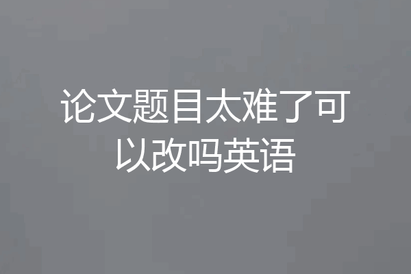 论文题目太难了可以改吗英语