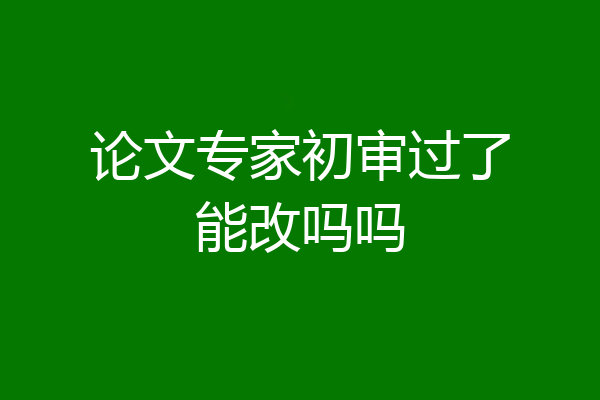 论文专家初审过了能改吗吗