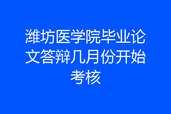 潍坊医学院毕业论文答辩几月份开始考核