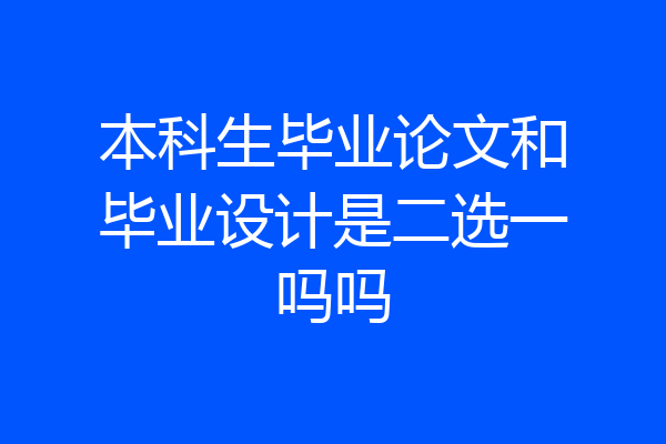 本科生毕业论文和毕业设计是二选一吗吗