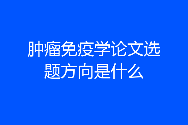 肿瘤免疫学论文选题方向是什么