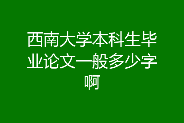 西南大学本科生毕业论文一般多少字啊