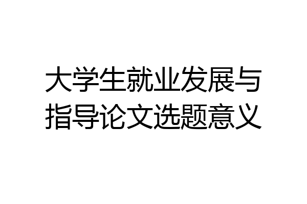 大学生就业发展与指导论文选题意义