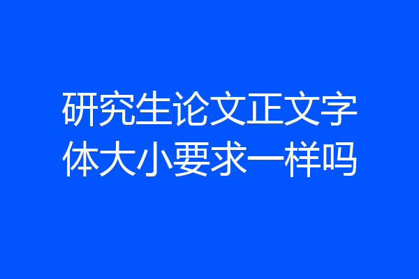 研究生论文正文字体大小要求一样吗