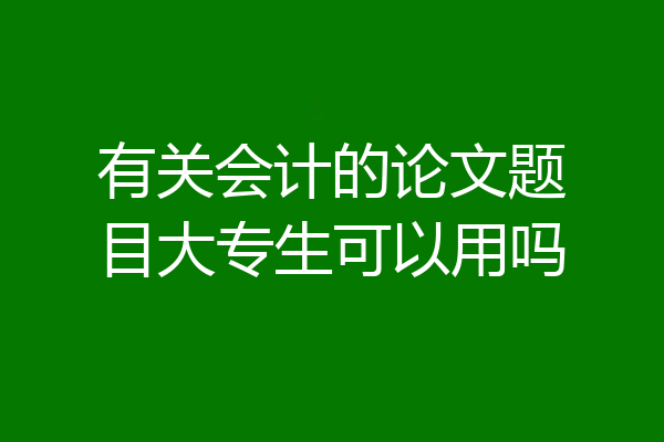 有关会计的论文题目大专生可以用吗