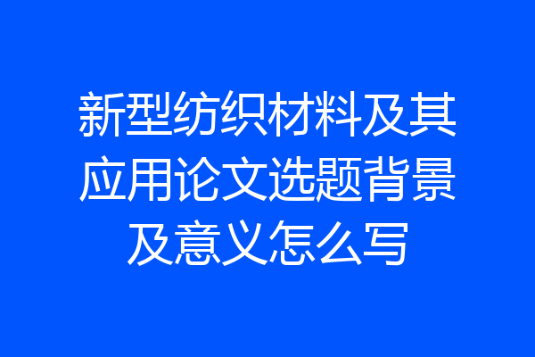 新型纺织材料及其应用论文选题背景及意义怎么写