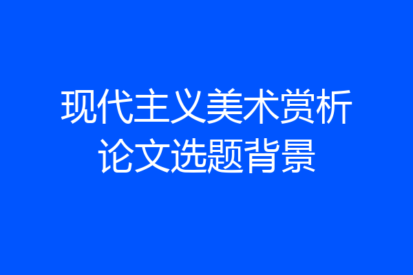 现代主义美术赏析论文选题背景