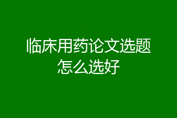 临床用药论文选题怎么选好