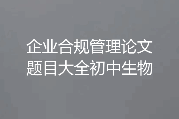 企业合规管理论文题目大全初中生物