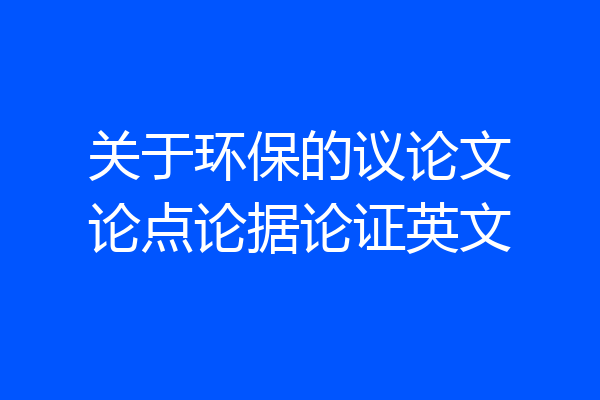 关于环保的议论文论点论据论证英文