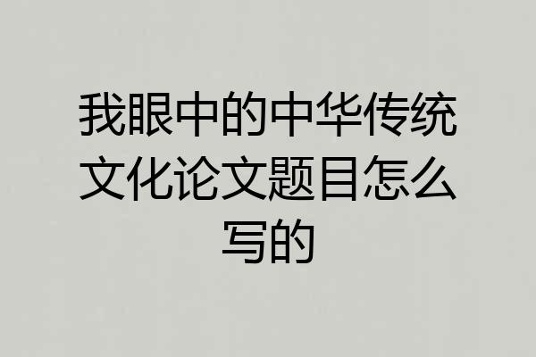 我眼中的中华传统文化论文题目怎么写的