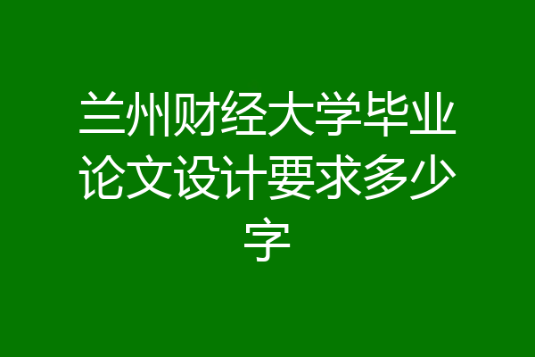 兰州财经大学毕业论文设计要求多少字