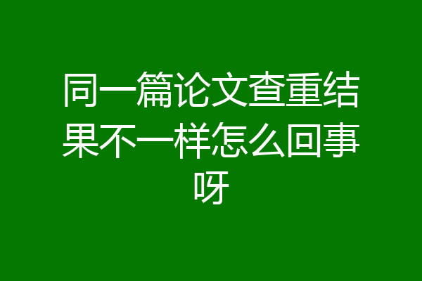 同一篇论文查重结果不一样怎么回事呀
