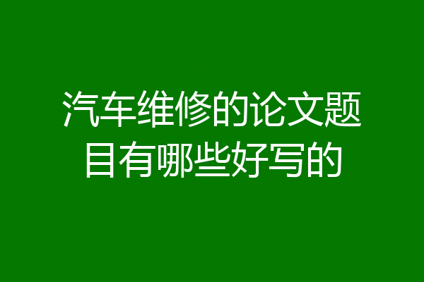 汽车维修的论文题目有哪些好写的