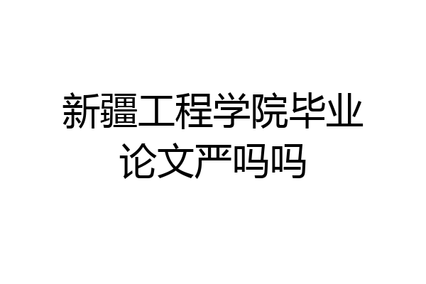 新疆工程学院毕业论文严吗吗