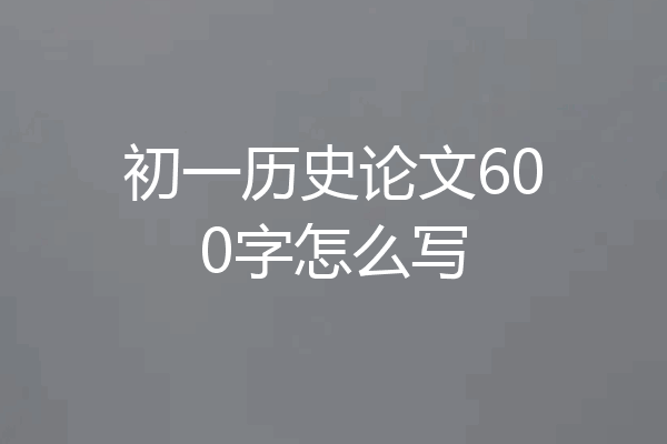 初一历史论文600字怎么写