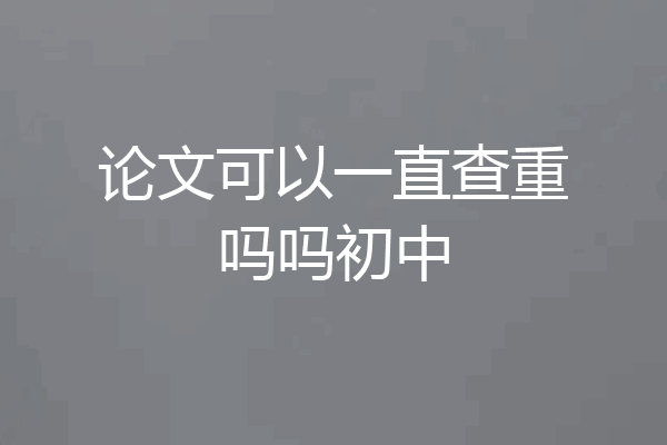 论文可以一直查重吗吗初中