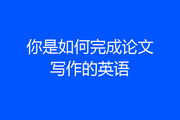 你是如何完成论文写作的英语
