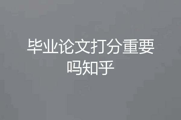 毕业论文打分重要吗知乎