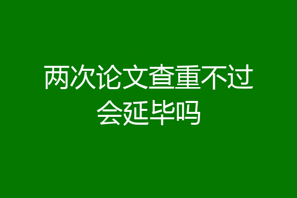 两次论文查重不过会延毕吗