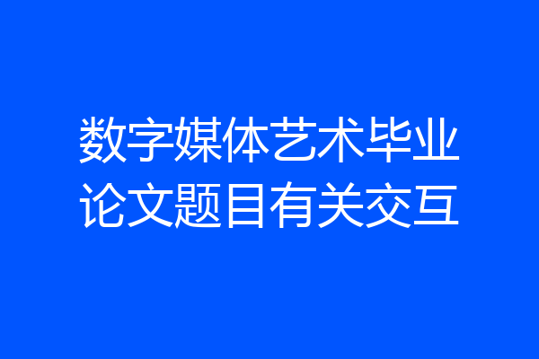 数字媒体艺术毕业论文题目有关交互