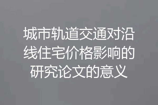 城市轨道交通对沿线住宅价格影响的研究论文的意义