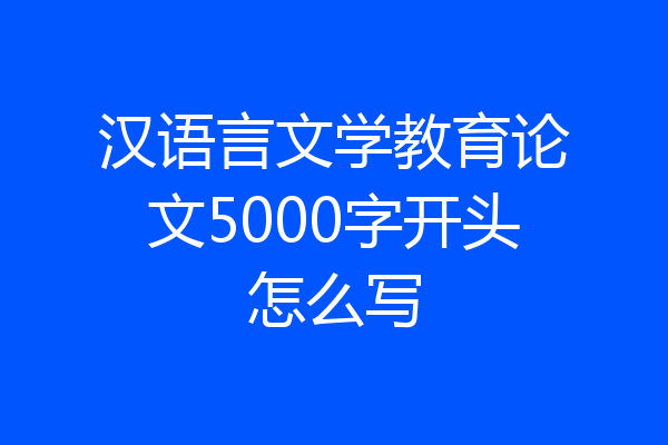 汉语言文学教育论文5000字开头怎么写