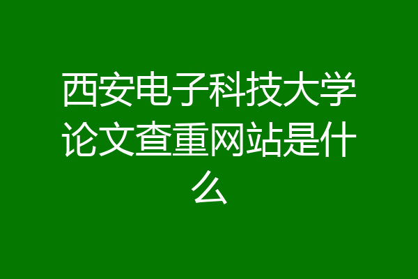 西安电子科技大学论文查重网站是什么