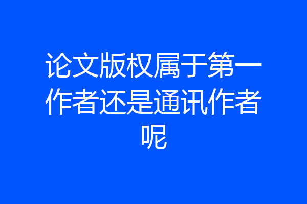 论文版权属于第一作者还是通讯作者呢