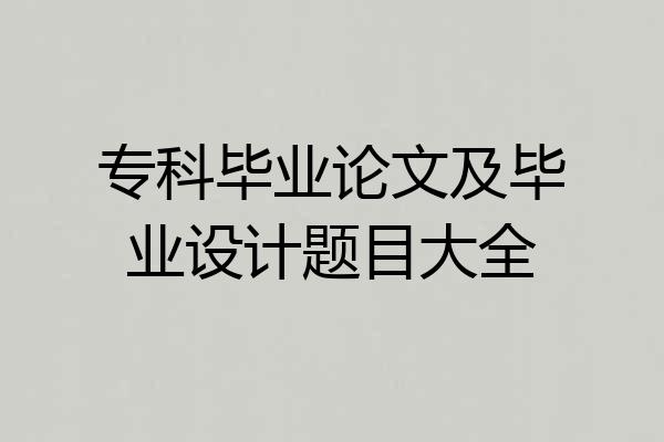 专科毕业论文及毕业设计题目大全