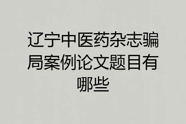 辽宁中医药杂志骗局案例论文题目有哪些