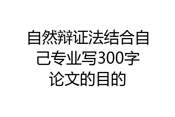 自然辩证法结合自己专业写300字论文的目的