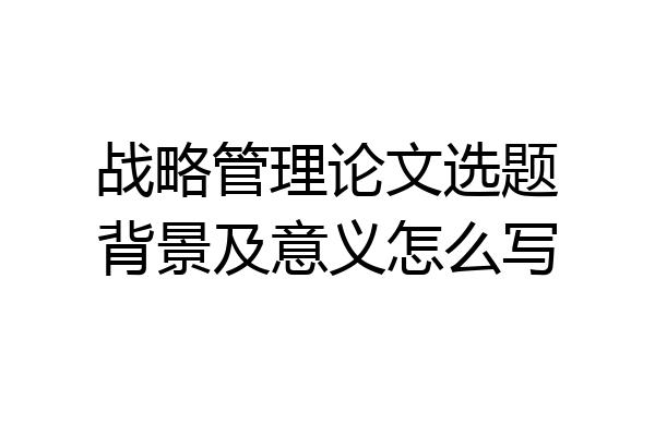 战略管理论文选题背景及意义怎么写