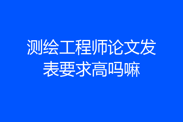 测绘工程师论文发表要求高吗嘛